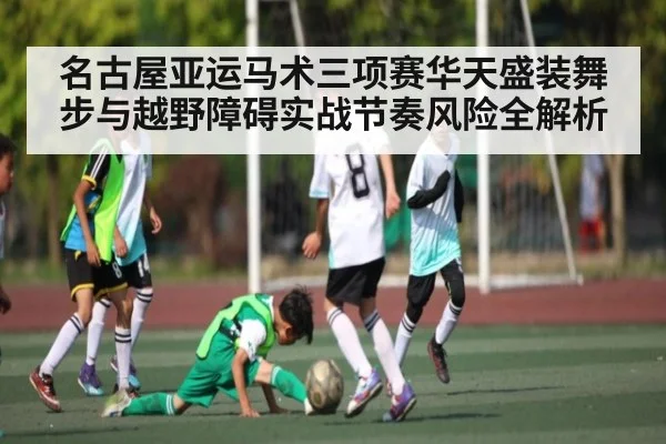 名古屋亚运马术三项赛华天盛装舞步与越野障碍实战节奏风险全解析（bob）