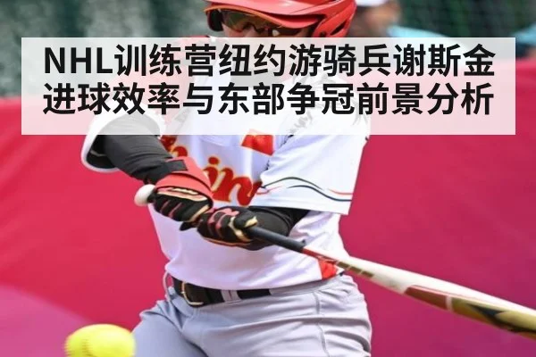NHL训练营纽约游骑兵谢斯金进球效率与东部争冠前景分析（bob）