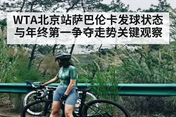 WTA北京站萨巴伦卡发球状态与年终第一争夺走势关键观察（bob）