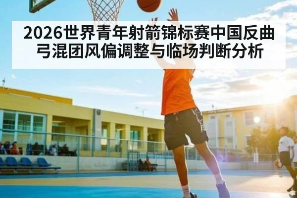 2026世界青年射箭锦标赛中国反曲弓混团风偏调整与临场判断分析（bob）